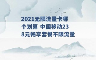 2021无限流量卡哪个划算 中国移动238元畅享套餐不限流量 