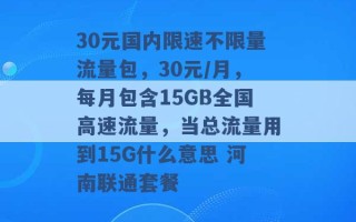 30元国内限速不限量流量包，30元/月，每月包含15GB全国高速流量，当总流量用到15G什么意思 河南联通套餐 