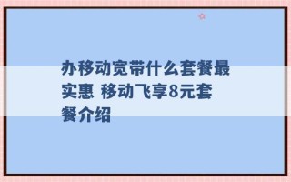 办移动宽带什么套餐最实惠 移动飞享8元套餐介绍 