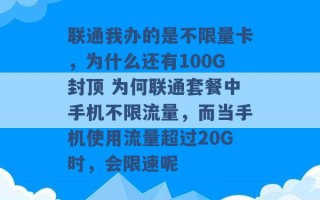 联通我办的是不限量卡，为什么还有100G封顶 为何联通套餐中手机不限流量，而当手机使用流量超过20G时，会限速呢 