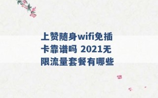 上赞随身wifi免插卡靠谱吗 2021无限流量套餐有哪些 