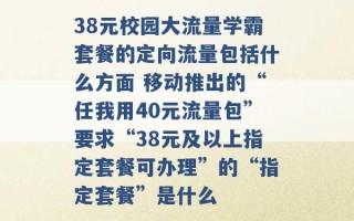 38元校园大流量学霸套餐的定向流量包括什么方面 移动推出的“任我用40元流量包”要求“38元及以上指定套餐可办理”的“指定套餐”是什么 