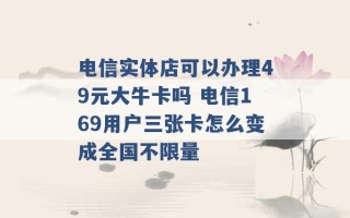 电信实体店可以办理49元大牛卡吗 电信169用户三张卡怎么变成全国不限量 