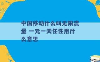 中国移动什么叫无限流量 一元一天任性用什么意思 