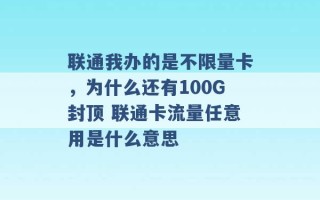 联通我办的是不限量卡，为什么还有100G封顶 联通卡流量任意用是什么意思 