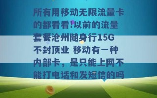 所有用移动无限流量卡的都看看!以前的流量套餐沧州随身行15G不封顶业 移动有一种内部卡，是只能上网不能打电话和发短信的吗 