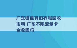 广东哪里有旧衣服回收市场 广东不限流量卡会收回吗 