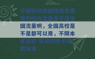 中国移动校园任我用套餐的校内流量是不是全国流量啊，全国高校是不是都可以用，不限本省高校 移动校园卡资费标准 