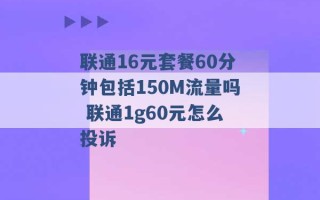 联通16元套餐60分钟包括150M流量吗 联通1g60元怎么投诉 