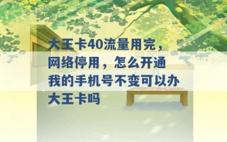 大王卡40流量用完，网络停用，怎么开通 我的手机号不变可以办大王卡吗 