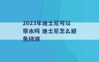 2023年迪士尼可以带水吗 迪士尼怎么避免绕湖 