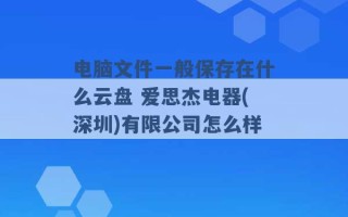 电脑文件一般保存在什么云盘 爱思杰电器(深圳)有限公司怎么样 