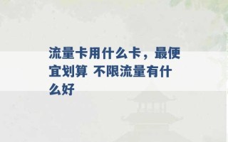 流量卡用什么卡，最便宜划算 不限流量有什么好 