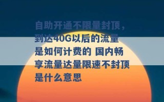 自助开通不限量封顶，到达40G以后的流量是如何计费的 国内畅享流量达量限速不封顶是什么意思 