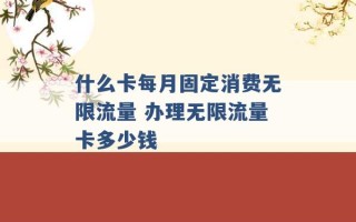 什么卡每月固定消费无限流量 办理无限流量卡多少钱 