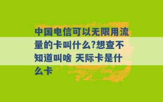 中国电信可以无限用流量的卡叫什么?想查不知道叫啥 天际卡是什么卡 