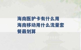 海南医护卡有什么用 海南移动用什么流量套餐最划算 