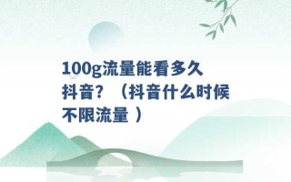 100g流量能看多久抖音？（抖音什么时候不限流量 ）