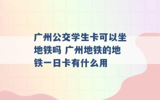 广州公交学生卡可以坐地铁吗 广州地铁的地铁一日卡有什么用 