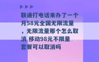 联通打电话来办了一个月58元全国无限流量，无限流量那个怎么取消 移动98元不限量套餐可以取消吗 