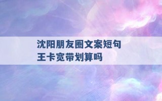 沈阳朋友圈文案短句 王卡宽带划算吗 