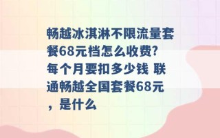 畅越冰淇淋不限流量套餐68元档怎么收费?每个月要扣多少钱 联通畅越全国套餐68元，是什么 