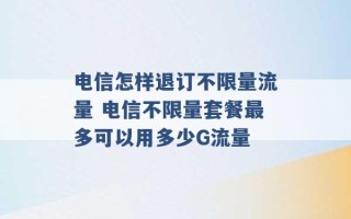 电信怎样退订不限量流量 电信不限量套餐最多可以用多少G流量 