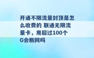 开通不限流量封顶是怎么收费的 联通无限流量卡，用超过100个G会断网吗 