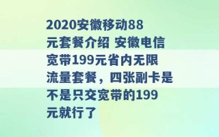 2020安徽移动88元套餐介绍 安徽电信宽带199元省内无限流量套餐，四张副卡是不是只交宽带的199元就行了 