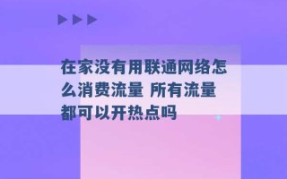 在家没有用联通网络怎么消费流量 所有流量都可以开热点吗 