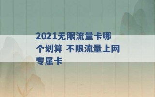 2021无限流量卡哪个划算 不限流量上网专属卡 