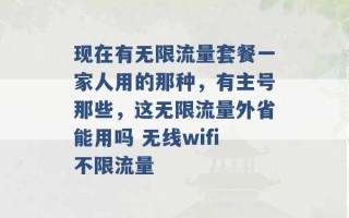 现在有无限流量套餐一家人用的那种，有主号那些，这无限流量外省能用吗 无线wifi不限流量 