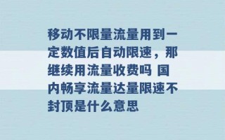 移动不限量流量用到一定数值后自动限速，那继续用流量收费吗 国内畅享流量达量限速不封顶是什么意思 