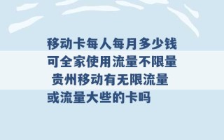 移动卡每人每月多少钱可全家使用流量不限量 贵州移动有无限流量或流量大些的卡吗 