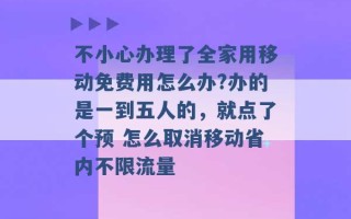 不小心办理了全家用移动免费用怎么办?办的是一到五人的，就点了个预 怎么取消移动省内不限流量 