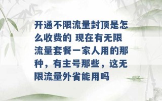 开通不限流量封顶是怎么收费的 现在有无限流量套餐一家人用的那种，有主号那些，这无限流量外省能用吗 