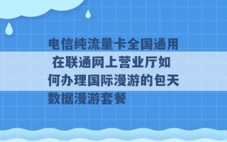 电信纯流量卡全国通用 在联通网上营业厅如何办理国际漫游的包天数据漫游套餐 