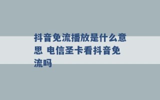 抖音免流播放是什么意思 电信圣卡看抖音免流吗 