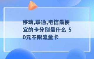 移动,联通,电信最便宜的卡分别是什么 50元不限流量卡 