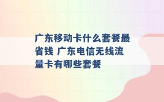 广东移动卡什么套餐最省钱 广东电信无线流量卡有哪些套餐 