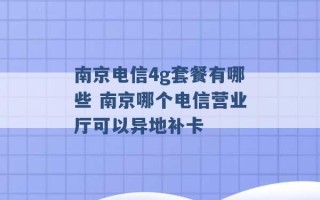 南京电信4g套餐有哪些 南京哪个电信营业厅可以异地补卡 