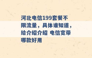 河北电信199套餐不限流量，具体谁知道，给介绍介绍 电信宽带哪款好用 