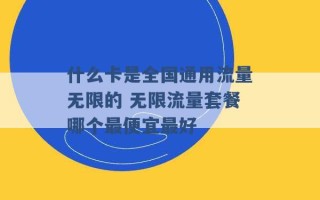 什么卡是全国通用流量无限的 无限流量套餐哪个最便宜最好 