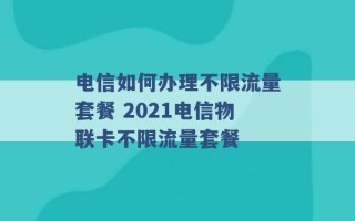 电信如何办理不限流量套餐 2021电信物联卡不限流量套餐 