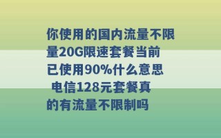 你使用的国内流量不限量20G限速套餐当前已使用90%什么意思 电信128元套餐真的有流量不限制吗 