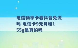 电信畅享卡看抖音免流吗 电信卡9元月租155g是真的吗 