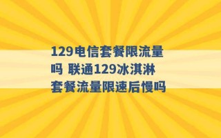 129电信套餐限流量吗 联通129冰淇淋套餐流量限速后慢吗 