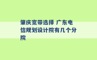 肇庆宽带选择 广东电信规划设计院有几个分院 