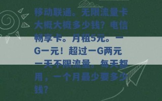 移动联通。无限流量卡大概大概多少钱？电信畅享卡。月租5元。一G一元！超过一G两元一天不限流量。每天都用，一个月最少要多少钱？ 