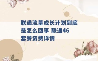 联通流量成长计划到底是怎么回事 联通46套餐资费详情 